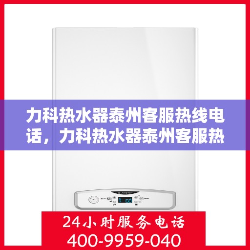 力科热水器泰州客服热线电话，力科热水器泰州客服热线详解，快速解决您的热水器问题