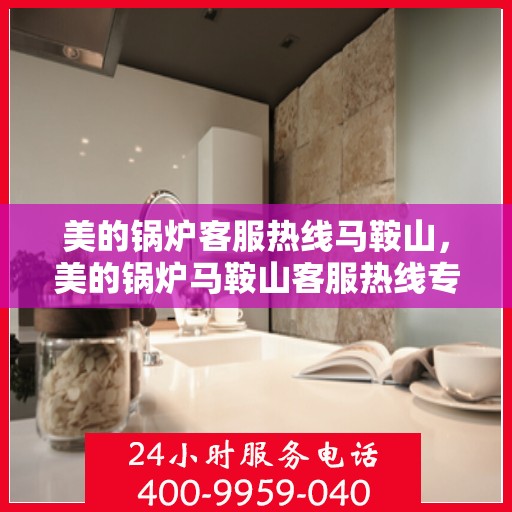 美的锅炉客服热线马鞍山，美的锅炉马鞍山客服热线专业服务，贴心为您解答
