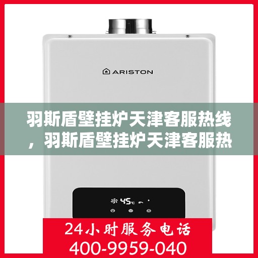 羽斯盾壁挂炉天津客服热线，羽斯盾壁挂炉天津客服热线，专业解答，贴心服务