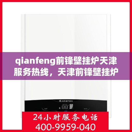 qianfeng前锋壁挂炉天津服务热线，天津前锋壁挂炉服务热线，专业维修与售后支持团队为您护航