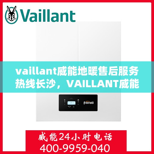 vaillant威能地暖售后服务热线长沙，VAILLANT威能地暖长沙售后服务热线全解析