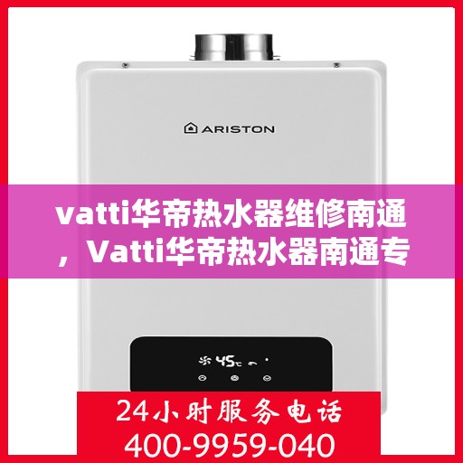 vatti华帝热水器维修南通，Vatti华帝热水器南通专业维修服务
