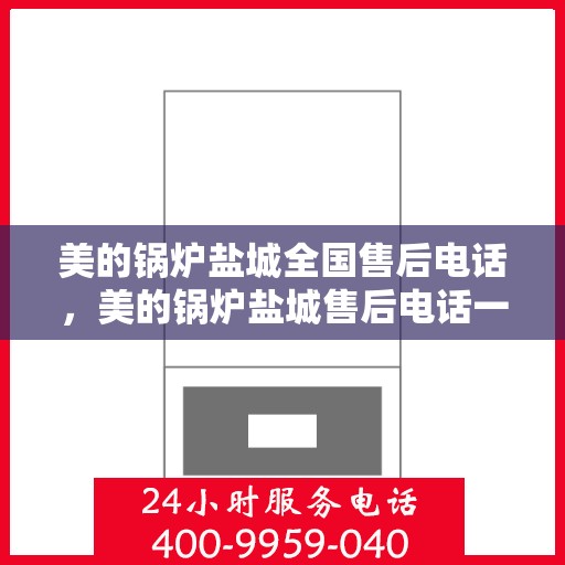 美的锅炉盐城全国售后电话，美的锅炉盐城售后电话一览，专业服务就在您身边！