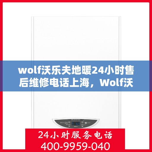 wolf沃乐夫地暖24小时售后维修电话上海，Wolf沃乐夫地暖上海售后维修电话全天候服务，专业保障您的温暖生活