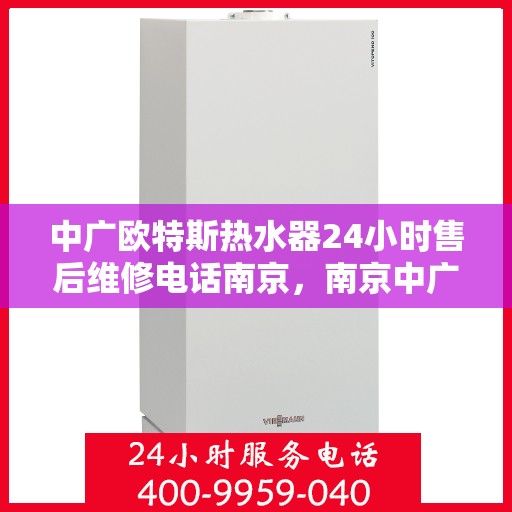 中广欧特斯热水器24小时售后维修电话南京，南京中广欧特斯热水器全天候售后维修服务热线