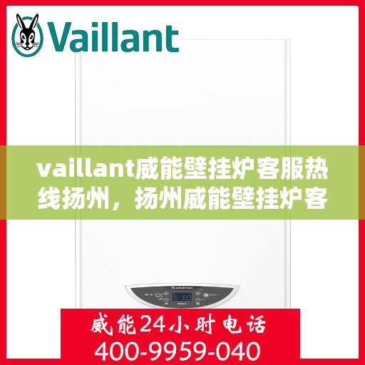 vaillant威能壁挂炉客服热线扬州，扬州威能壁挂炉客服热线详解，专业解答与贴心服务