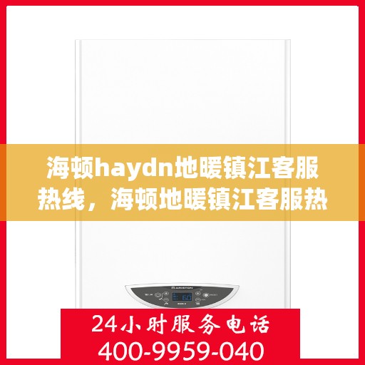 海顿haydn地暖镇江客服热线，海顿地暖镇江客服热线，专业解答，温暖您的生活