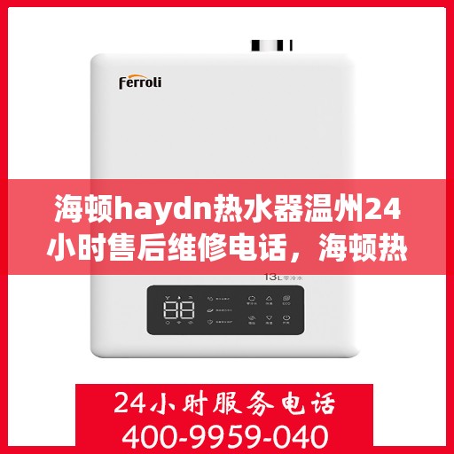 海顿haydn热水器温州24小时售后维修电话，海顿热水器温州售后维修热线，全天候服务保障，专业解决您的热水器问题