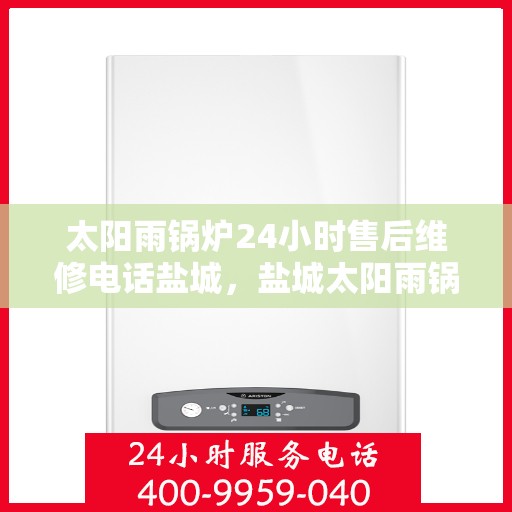 太阳雨锅炉24小时售后维修电话盐城，盐城太阳雨锅炉全天候售后维修热线