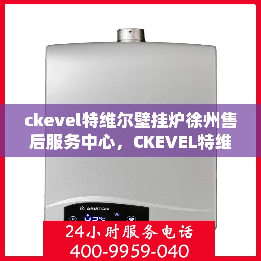 ckevel特维尔壁挂炉徐州售后服务中心，CKEVEL特维尔壁挂炉徐州售后服务中心，专业维修与优质服务并行