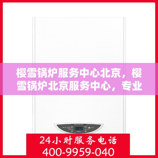 樱雪锅炉服务中心北京，樱雪锅炉北京服务中心，专业维修与高效服务的行业标杆