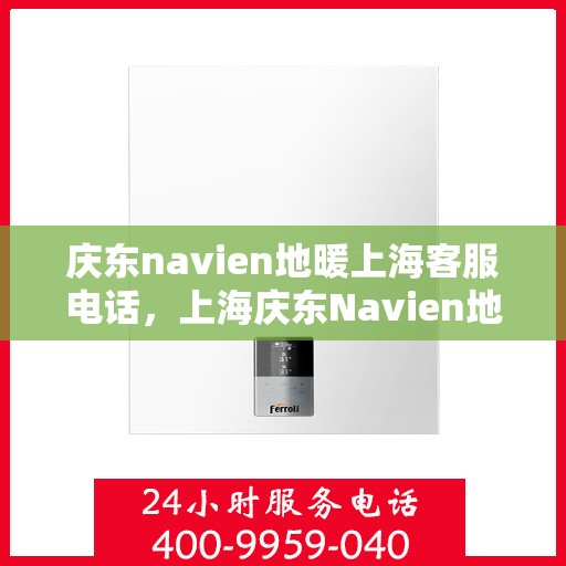 庆东navien地暖上海客服电话，上海庆东Navien地暖客服热线及咨询指南