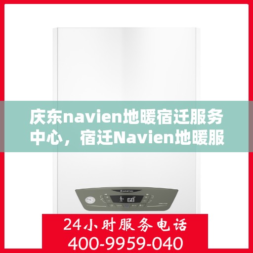 庆东navien地暖宿迁服务中心，宿迁Navien地暖服务中心，庆东品质，温暖每一家的选择