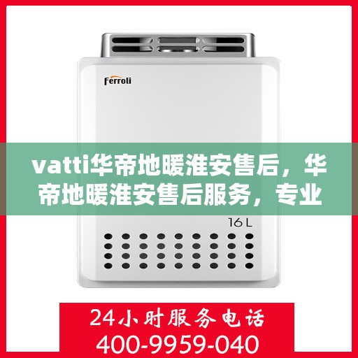 vatti华帝地暖淮安售后，华帝地暖淮安售后服务，专业团队，温暖您的选择