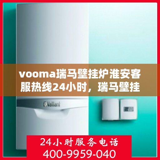 vooma瑞马壁挂炉淮安客服热线24小时，瑞马壁挂炉淮安客服热线全天候服务，温暖您的生活