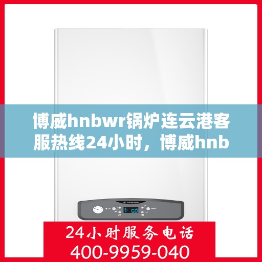 博威hnbwr锅炉连云港客服热线24小时，博威hnbwr锅炉连云港全天候客服热线，专业解答，温暖服务不间断