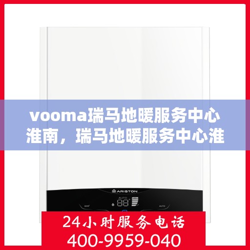 vooma瑞马地暖服务中心淮南，瑞马地暖服务中心淮南，专业品质，温暖您的生活