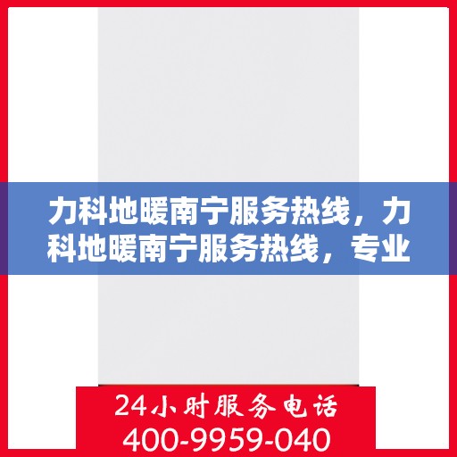 力科地暖南宁服务热线，力科地暖南宁服务热线，专业温暖，一触即达