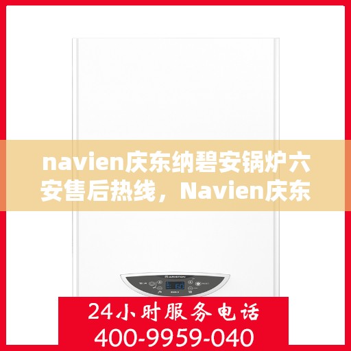 navien庆东纳碧安锅炉六安售后热线，Navien庆东纳碧安锅炉六安售后服务中心热线公布