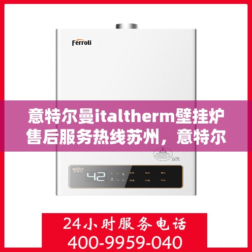 意特尔曼italtherm壁挂炉售后服务热线苏州，意特尔曼italtherm壁挂炉苏州售后服务热线详解