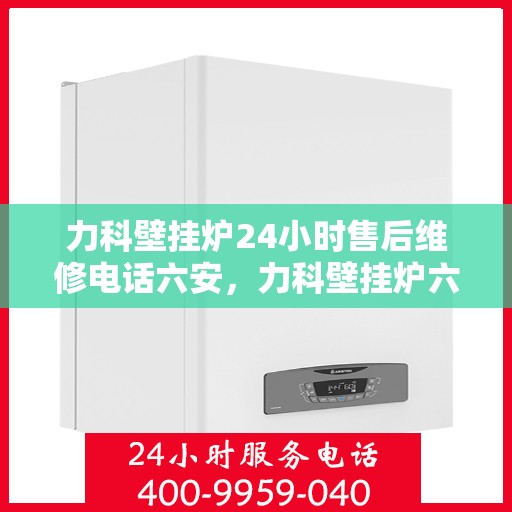 力科壁挂炉24小时售后维修电话六安，力科壁挂炉六安24小时专业售后维修服务热线