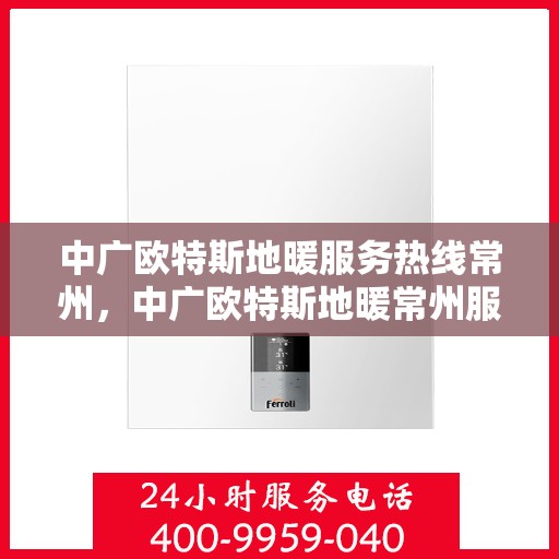 中广欧特斯地暖服务热线常州，中广欧特斯地暖常州服务热线详解