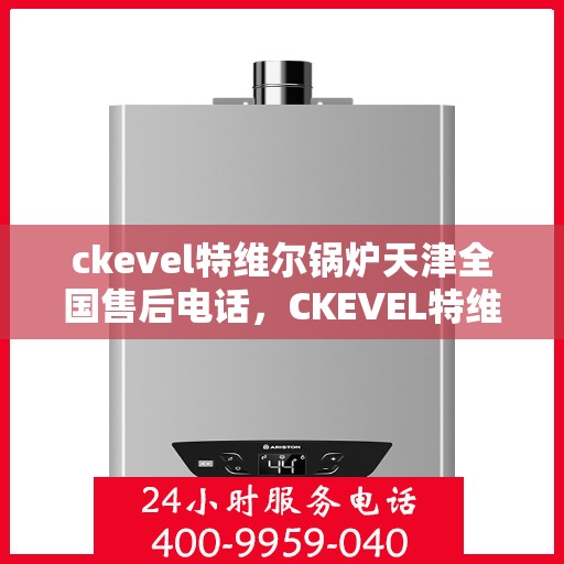 ckevel特维尔锅炉天津全国售后电话，CKEVEL特维尔锅炉天津售后服务热线及全国售后支持