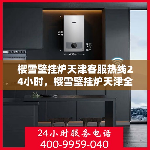 樱雪壁挂炉天津客服热线24小时，樱雪壁挂炉天津全天候客服热线支持