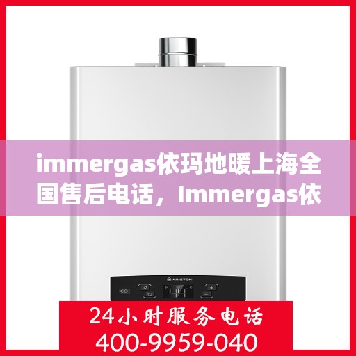 immergas依玛地暖上海全国售后电话，Immergas依玛地暖上海全国售后热线及专业服务团队