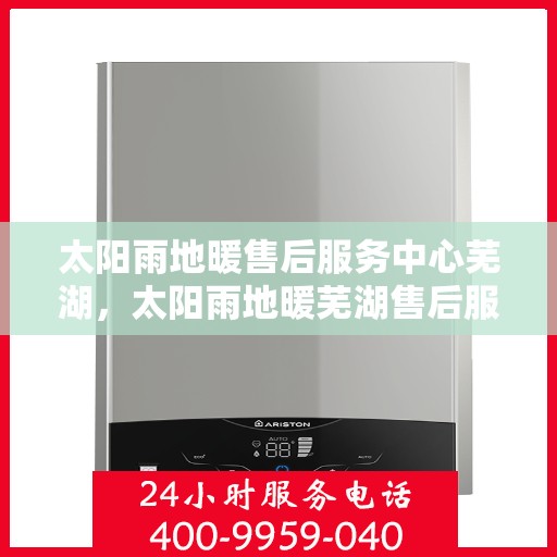 太阳雨地暖售后服务中心芜湖，太阳雨地暖芜湖售后服务中心，专业维修，温暖您的生活