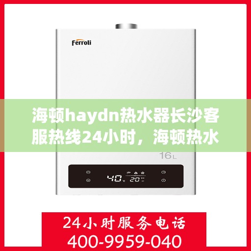 海顿haydn热水器长沙客服热线24小时，海顿热水器长沙客服热线全天候服务，温暖不打烊