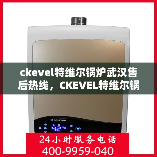 ckevel特维尔锅炉武汉售后热线，CKEVEL特维尔锅炉武汉售后服务热线及支持中心指南