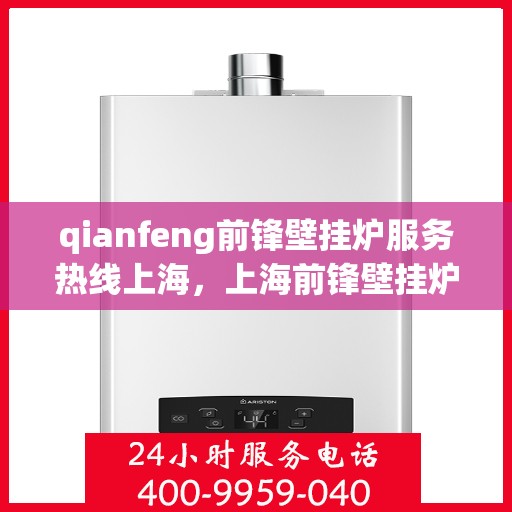 qianfeng前锋壁挂炉服务热线上海，上海前锋壁挂炉服务热线——专业售后，贴心为您