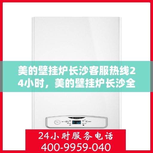 美的壁挂炉长沙客服热线24小时，美的壁挂炉长沙全天候客服热线，贴心服务不打烊