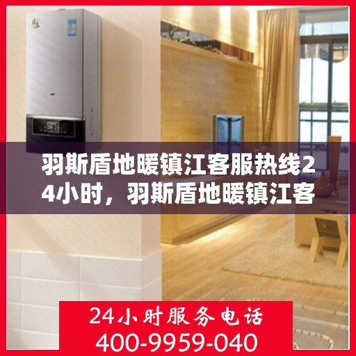 羽斯盾地暖镇江客服热线24小时，羽斯盾地暖镇江客服热线全天候服务，温暖无忧