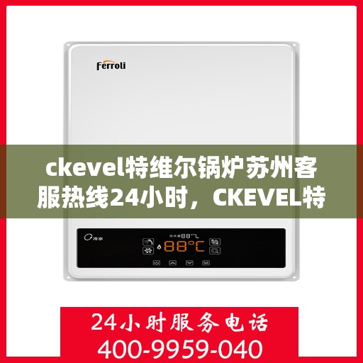 ckevel特维尔锅炉苏州客服热线24小时，CKEVEL特维尔锅炉苏州全天候客服热线，专业解答您的锅炉问题