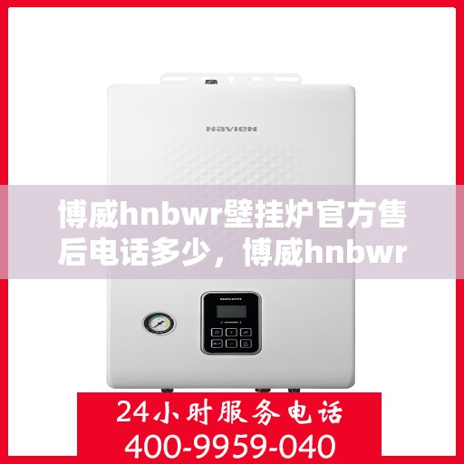 博威hnbwr壁挂炉官方售后电话多少，博威hnbwr壁挂炉售后电话及维修服务指南