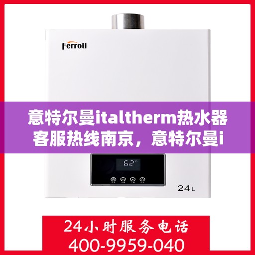 意特尔曼italtherm热水器客服热线南京，意特尔曼italtherm热水器南京客服热线详解