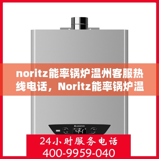 noritz能率锅炉温州客服热线电话，Noritz能率锅炉温州客服热线电话全解析