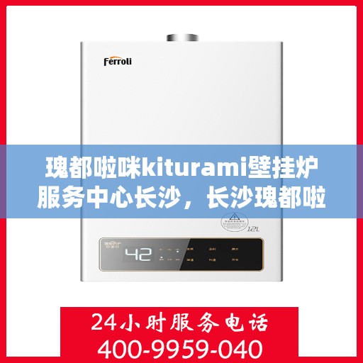 瑰都啦咪kiturami壁挂炉服务中心长沙，长沙瑰都啦咪Kiturami壁挂炉服务中心，专业维修与保养之选