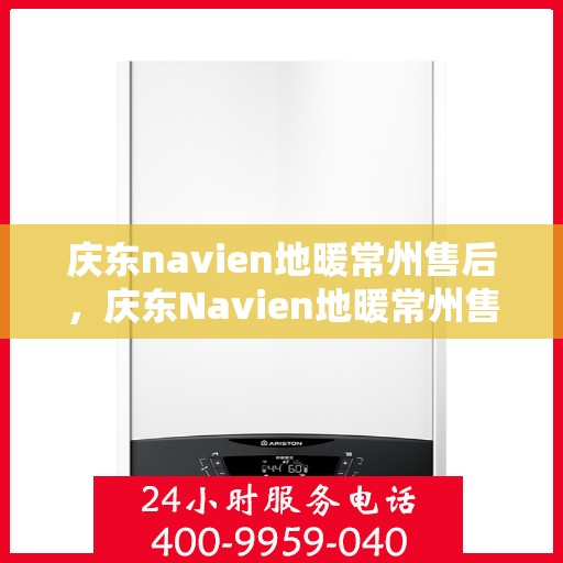 庆东navien地暖常州售后，庆东Navien地暖常州售后服务中心，专业维修，温暖您的生活