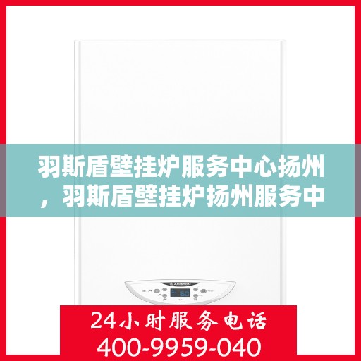 羽斯盾壁挂炉服务中心扬州，羽斯盾壁挂炉扬州服务中心，专业维修，温暖您的家