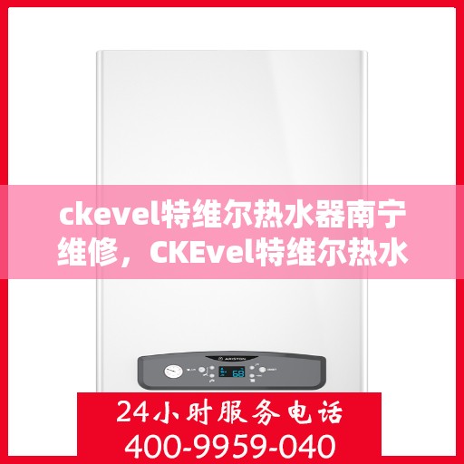 ckevel特维尔热水器南宁维修，CKEvel特维尔热水器南宁专业维修服务