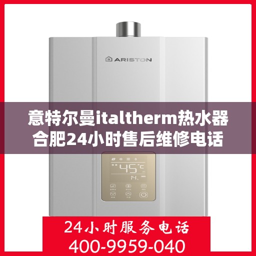 意特尔曼italtherm热水器合肥24小时售后维修电话，意特尔曼italtherm热水器合肥全天候售后维修热线专业服务解析