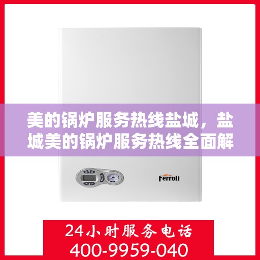 美的锅炉服务热线盐城，盐城美的锅炉服务热线全面解析，专业维修与优质体验