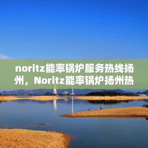 noritz能率锅炉服务热线扬州，Noritz能率锅炉扬州热线服务，专业解决您的锅炉需求