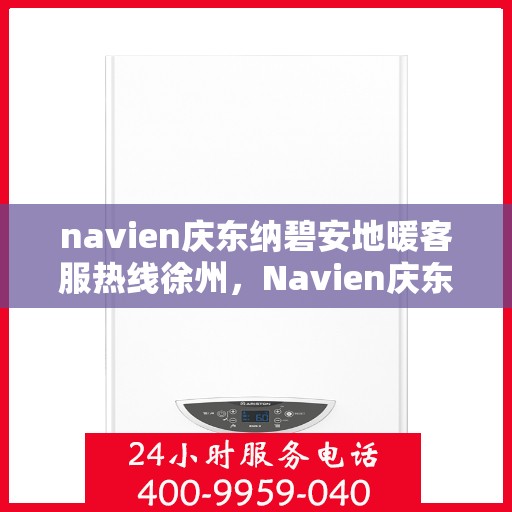 navien庆东纳碧安地暖客服热线徐州，Navien庆东纳碧安地暖徐州客服热线及售后支持