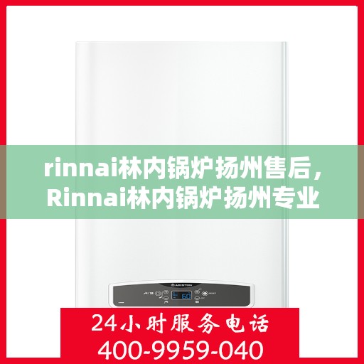 rinnai林内锅炉扬州售后，Rinnai林内锅炉扬州专业售后维修服务