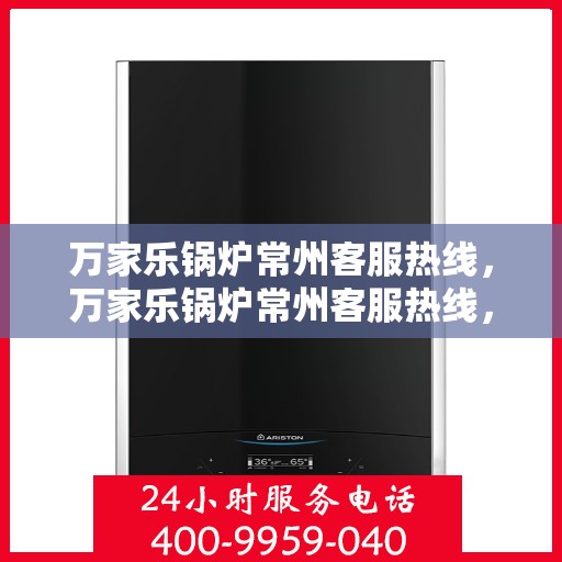 万家乐锅炉常州客服热线，万家乐锅炉常州客服热线，专业支持与高效服务的起点