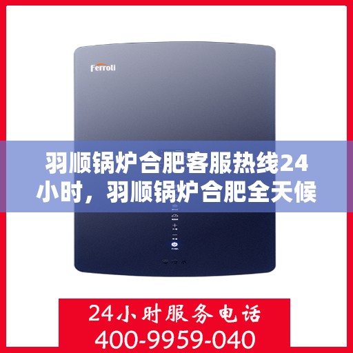 羽顺锅炉合肥客服热线24小时，羽顺锅炉合肥全天候客服热线，贴心服务不打烊